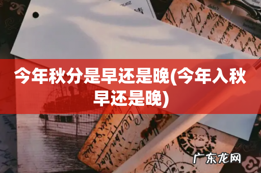 今年入秋早还是晚 今年秋分是早还是晚