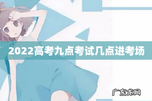 2022高考九点考试几点进考场