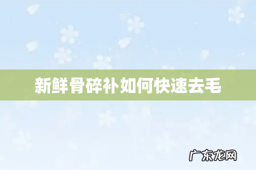 新鲜骨碎补如何快速去毛