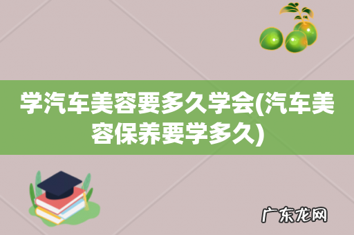 汽车美容保养要学多久 学汽车美容要多久学会