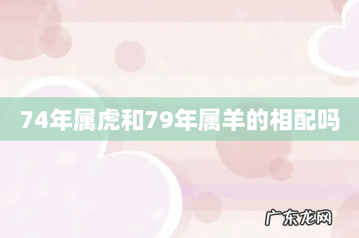 74年属虎和79年属羊的相配吗
