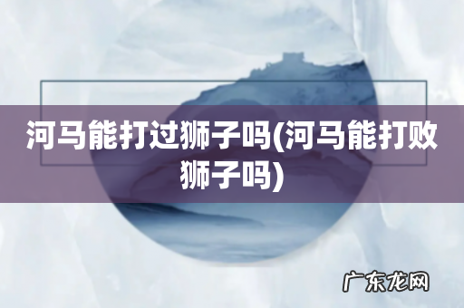 河马能打败狮子吗 河马能打过狮子吗
