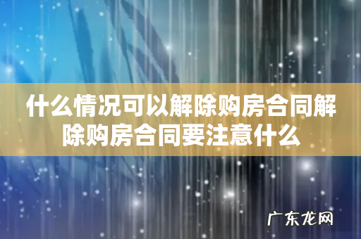 什么情况可以解除购房合同解除购房合同要注意什么