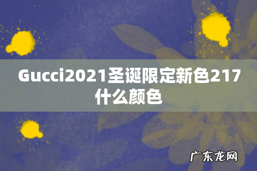 Gucci2021圣诞限定新色217什么颜色