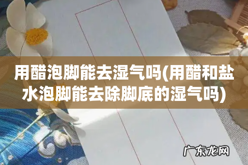 用醋和盐水泡脚能去除脚底的湿气吗 用醋泡脚能去湿气吗