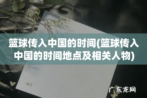 篮球传入中国的时间地点及相关人物 篮球传入中国的时间
