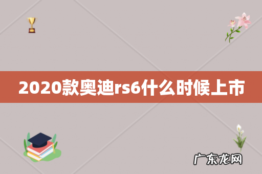 2020款奥迪rs6什么时候上市