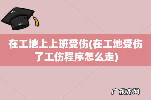 在工地受伤了工伤程序怎么走 在工地上上班受伤