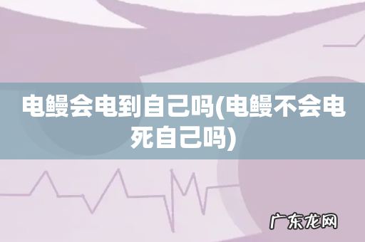 电鳗不会电死自己吗 电鳗会电到自己吗