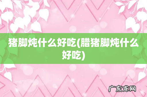 腊猪脚炖什么好吃 猪脚炖什么好吃