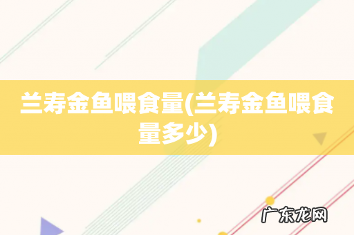 兰寿金鱼喂食量多少 兰寿金鱼喂食量