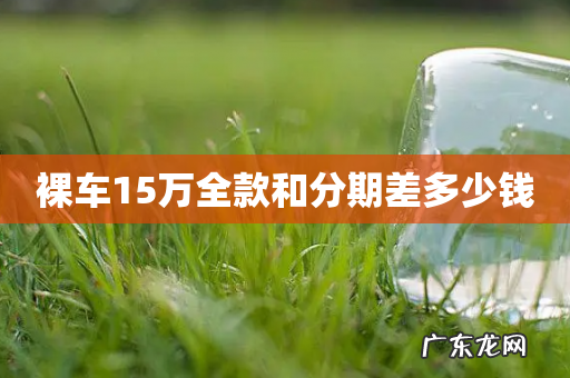 裸车15万全款和分期差多少钱