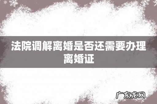 法院调解离婚是否还需要办理离婚证