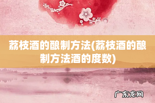 荔枝酒的酿制方法酒的度数 荔枝酒的酿制方法