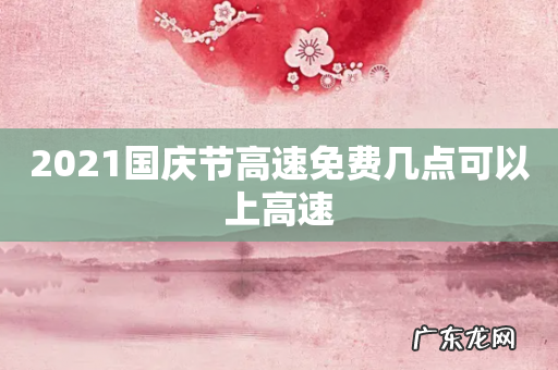 2021国庆节高速免费几点可以上高速