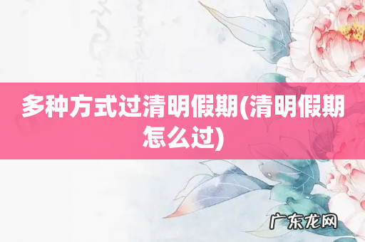 清明假期怎么过 多种方式过清明假期