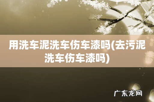去污泥洗车伤车漆吗 用洗车泥洗车伤车漆吗