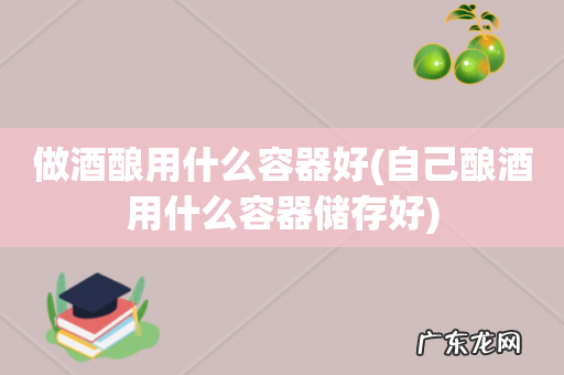自己酿酒用什么容器储存好 做酒酿用什么容器好