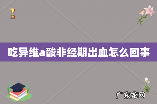 吃异维a酸非经期出血怎么回事