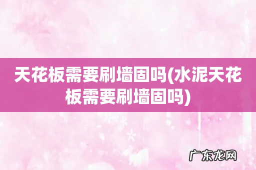 水泥天花板需要刷墙固吗 天花板需要刷墙固吗