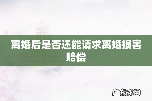 离婚后是否还能请求离婚损害赔偿