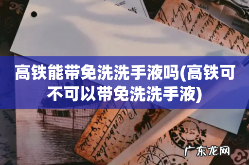 高铁可不可以带免洗洗手液 高铁能带免洗洗手液吗
