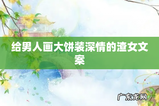 给男人画大饼装深情的渣女文案