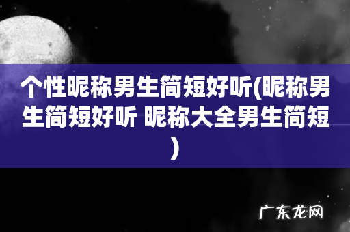昵称男生简短好听 昵称大全男生简短 个性昵称男生简短好听