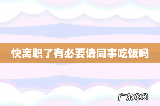 快离职了有必要请同事吃饭吗
