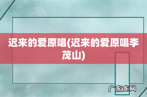迟来的爱原唱李茂山 迟来的爱原唱