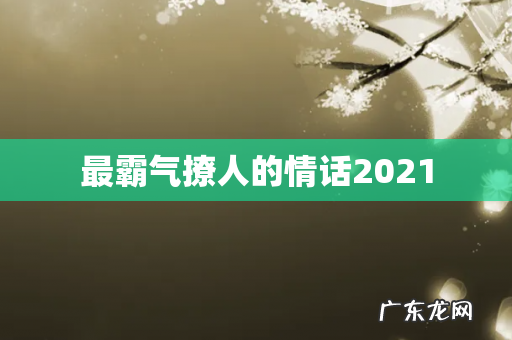 最霸气撩人的情话2021