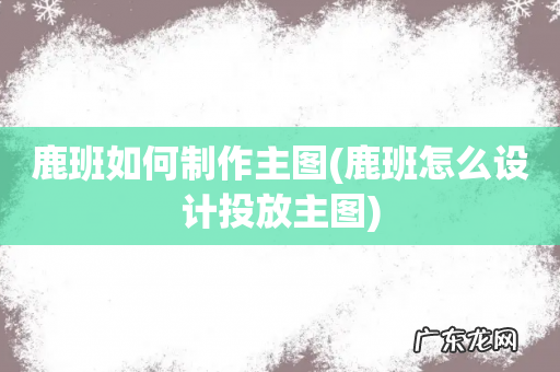 鹿班怎么设计投放主图 鹿班如何制作主图