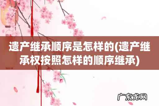 遗产继承权按照怎样的顺序继承 遗产继承顺序是怎样的