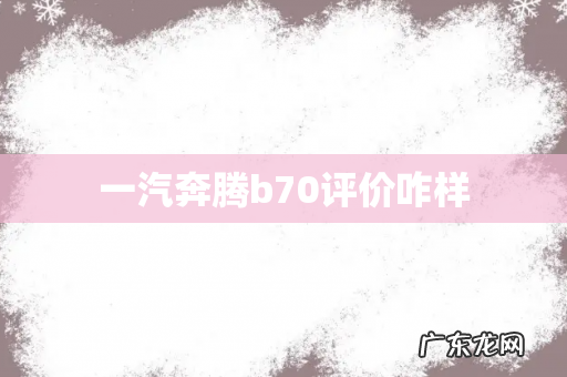 一汽奔腾b70评价咋样