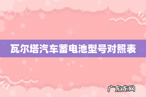 瓦尔塔汽车蓄电池型号对照表