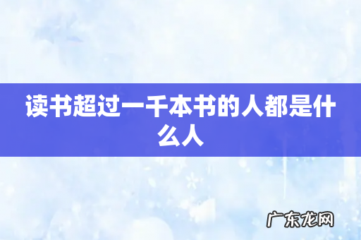 读书超过一千本书的人都是什么人
