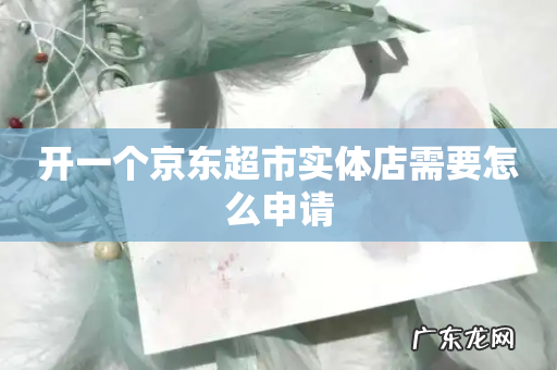 开一个京东超市实体店需要怎么申请