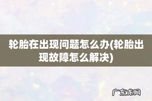 轮胎出现故障怎么解决 轮胎在出现问题怎么办