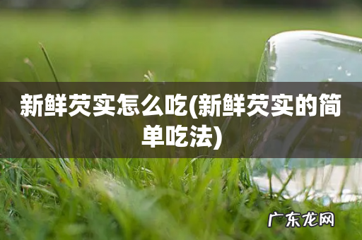 新鲜芡实的简单吃法 新鲜芡实怎么吃