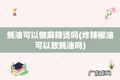 炸辣椒油可以放蚝油吗 蚝油可以做麻辣烫吗