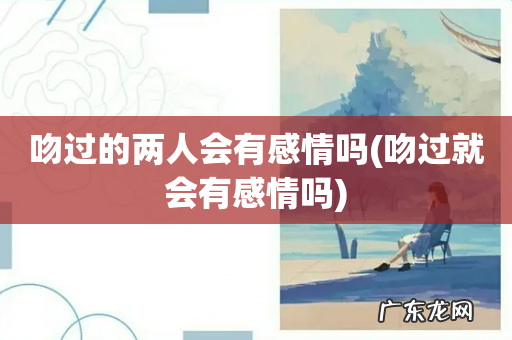 吻过就会有感情吗 吻过的两人会有感情吗