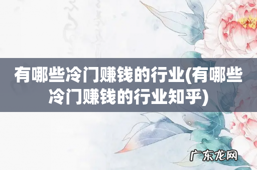 有哪些冷门赚钱的行业知乎 有哪些冷门赚钱的行业