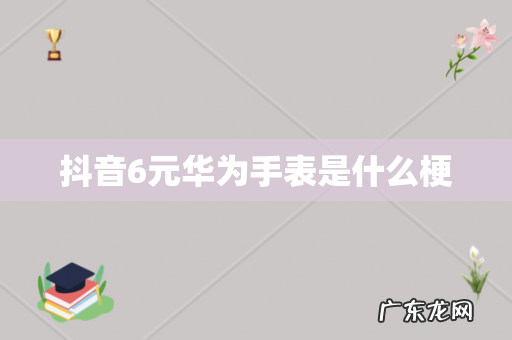 抖音6元华为手表是什么梗