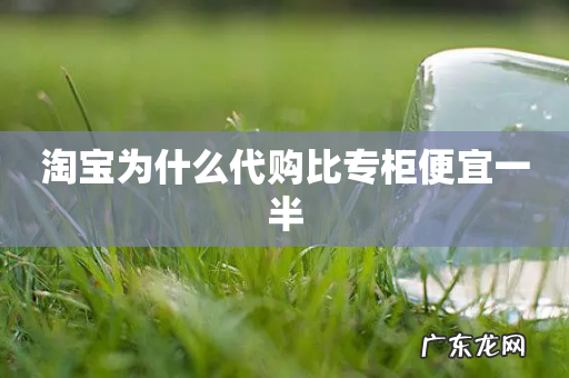 淘宝为什么代购比专柜便宜一半
