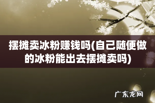 自己随便做的冰粉能出去摆摊卖吗 摆摊卖冰粉赚钱吗