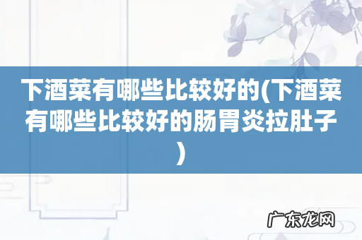下酒菜有哪些比较好的肠胃炎拉肚子 下酒菜有哪些比较好的