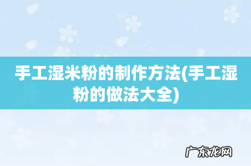 手工湿粉的做法大全 手工湿米粉的制作方法