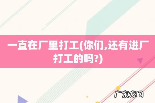 你们,还有进厂打工的吗? 一直在厂里打工