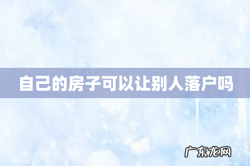 自己的房子可以让别人落户吗
