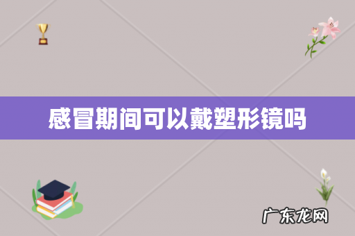 感冒期间可以戴塑形镜吗